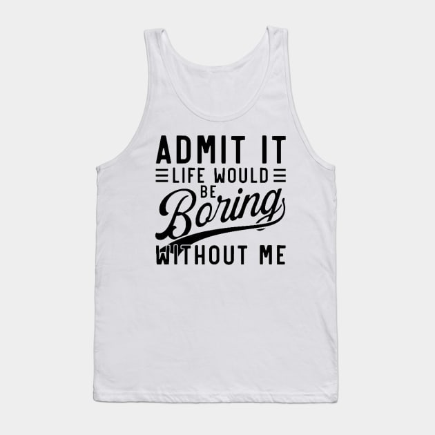 admit it life would be boring without me Tank Top by mdr design